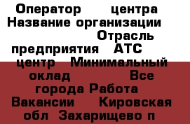 Оператор Call-центра › Название организации ­ Dimond Style › Отрасль предприятия ­ АТС, call-центр › Минимальный оклад ­ 15 000 - Все города Работа » Вакансии   . Кировская обл.,Захарищево п.